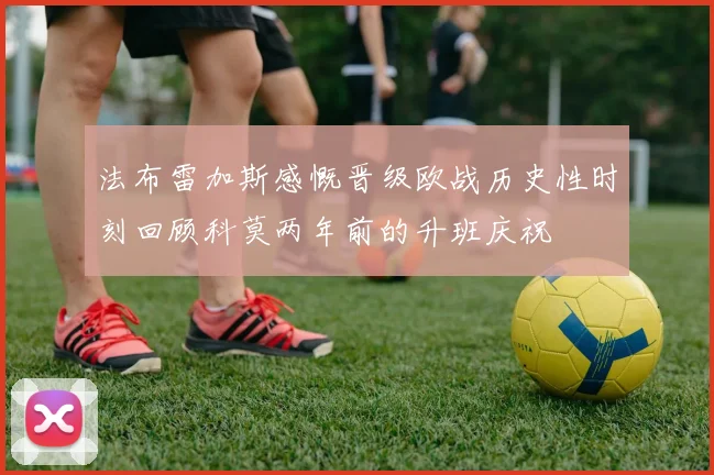 法布雷加斯感慨晋级欧战历史性时刻回顾科莫两年前的升班庆祝