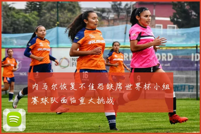 内马尔恢复不佳恐缺席世界杯小组赛球队面临重大挑战