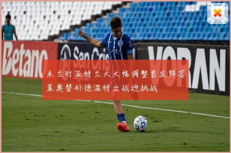 米兰对亚特兰大大幅调整首发阵容莱奥替补德温特出战迎挑战