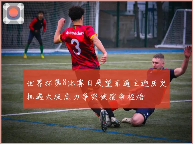 世界杯第8比赛日展望东道主迎历史机遇太极虎力争突破宿命桎梏