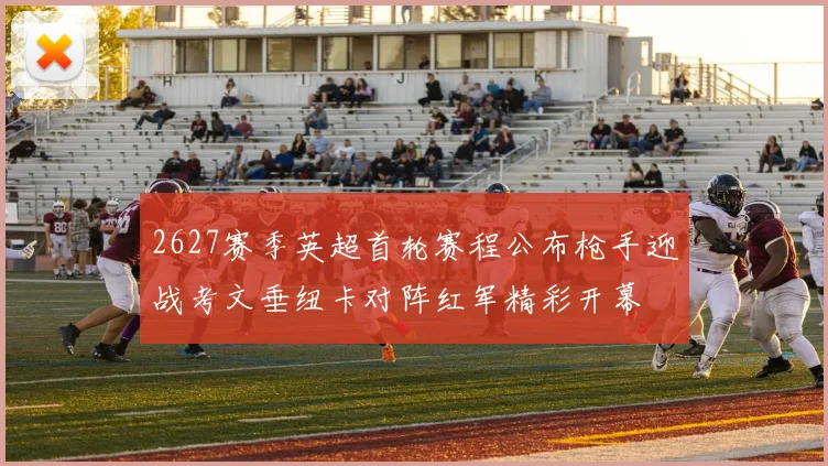 2627赛季英超首轮赛程公布枪手迎战考文垂纽卡对阵红军精彩开幕