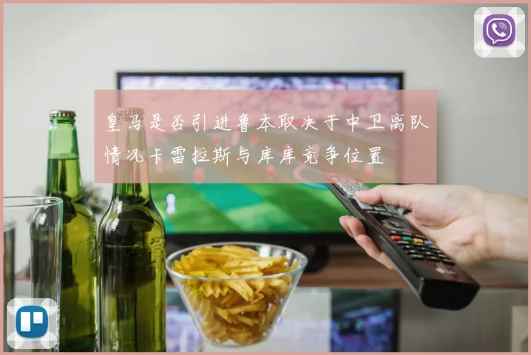 皇马是否引进鲁本取决于中卫离队情况卡雷拉斯与库库竞争位置