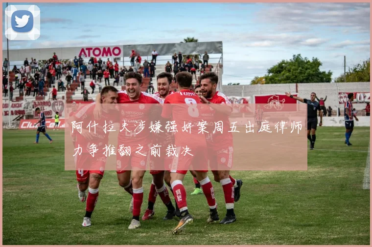 阿什拉夫涉嫌强奸案周五出庭律师力争推翻之前裁决
