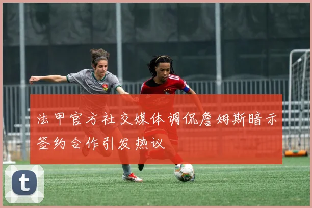 法甲官方社交媒体调侃詹姆斯暗示签约合作引发热议