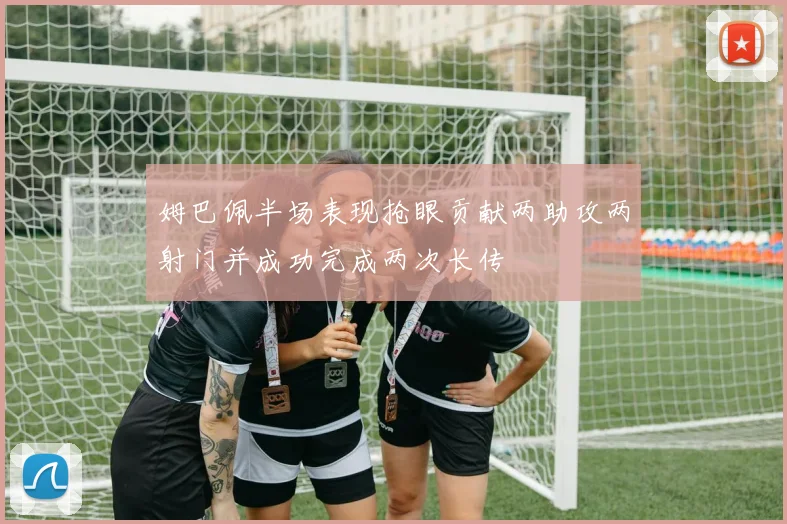 姆巴佩半场表现抢眼贡献两助攻两射门并成功完成两次长传