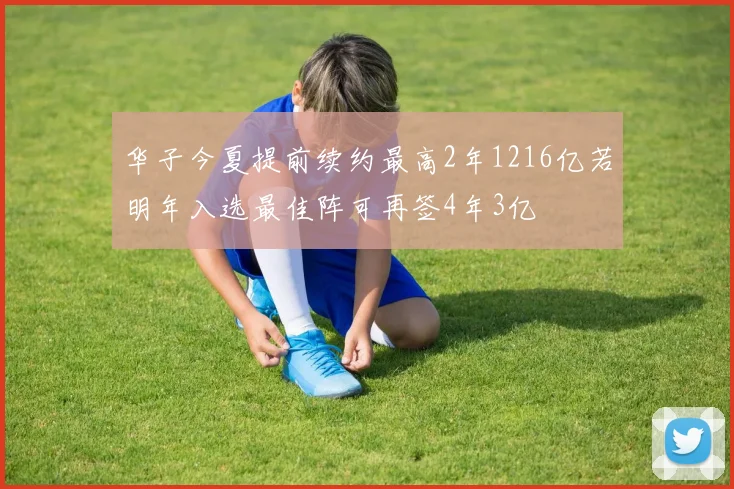 华子今夏提前续约最高2年1216亿若明年入选最佳阵可再签4年3亿