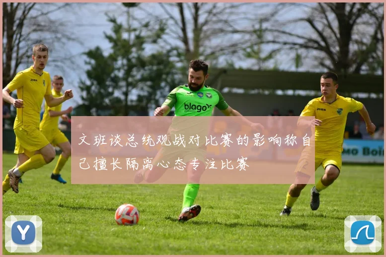 文班谈总统观战对比赛的影响称自己擅长隔离心态专注比赛