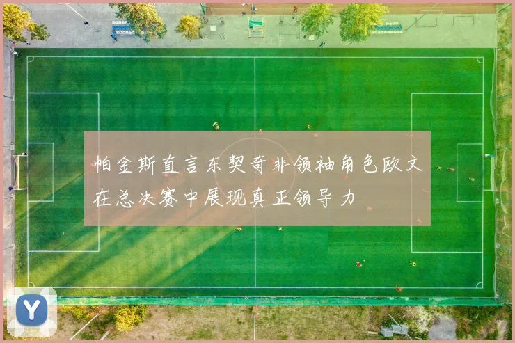 帕金斯直言东契奇非领袖角色欧文在总决赛中展现真正领导力