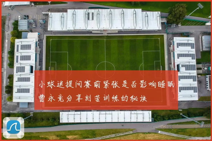 小球迷提问赛前紧张是否影响睡眠曹永竞分享刻苦训练的秘诀