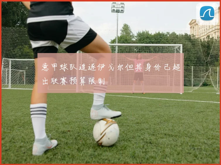 意甲球队追逐伊戈尔但其身价已超出联赛预算限制