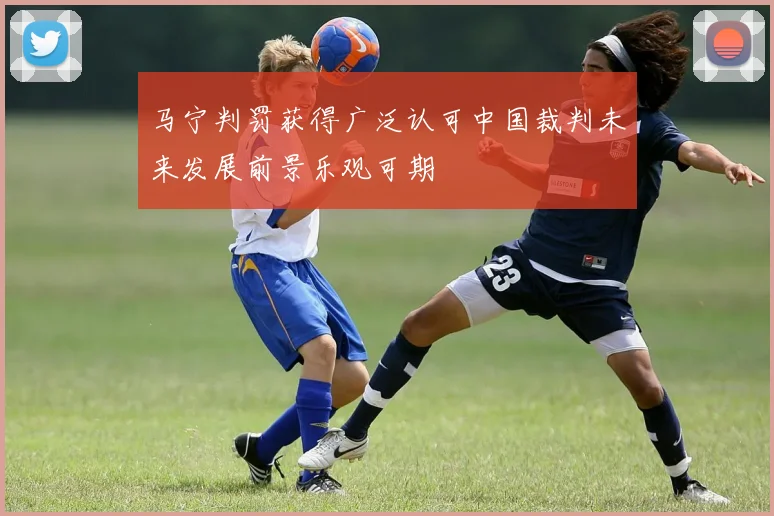 马宁判罚获得广泛认可中国裁判未来发展前景乐观可期