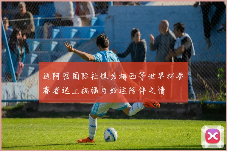 迈阿密国际社媒为梅西等世界杯参赛者送上祝福与好运陪伴之情