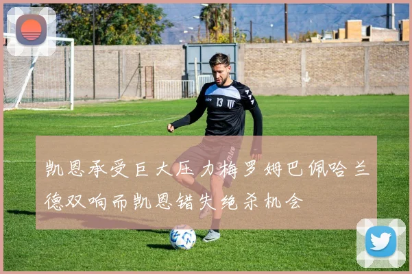 凯恩承受巨大压力梅罗姆巴佩哈兰德双响而凯恩错失绝杀机会