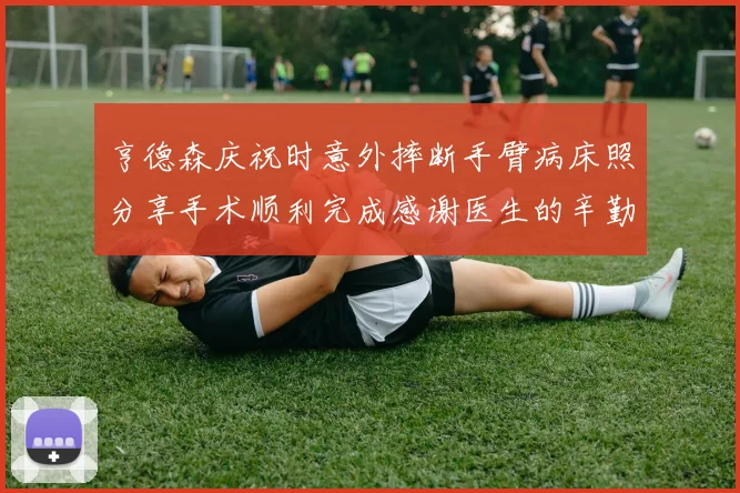 亨德森庆祝时意外摔断手臂病床照分享手术顺利完成感谢医生的辛勤付出