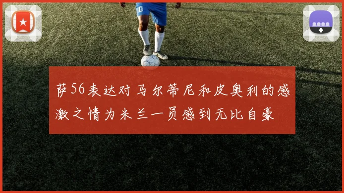 萨56表达对马尔蒂尼和皮奥利的感激之情为米兰一员感到无比自豪