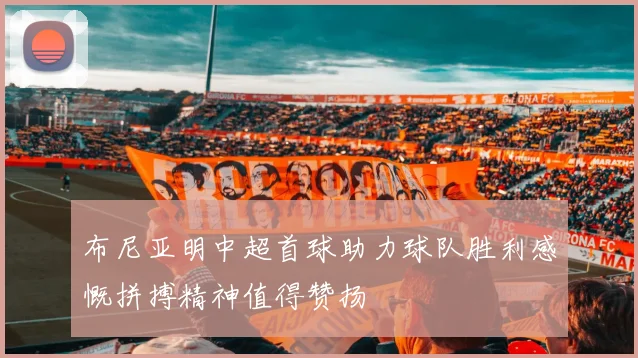 布尼亚明中超首球助力球队胜利感慨拼搏精神值得赞扬